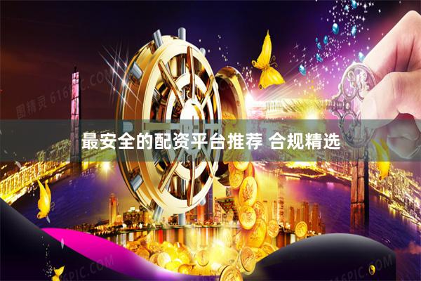 最安全的配资平台推荐 合规精选