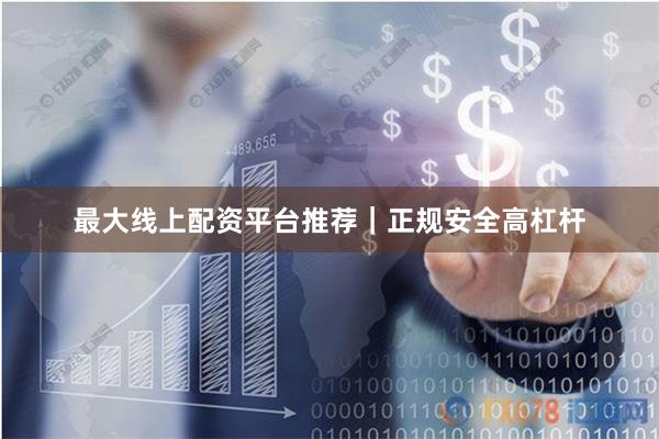 最大线上配资平台推荐｜正规安全高杠杆
