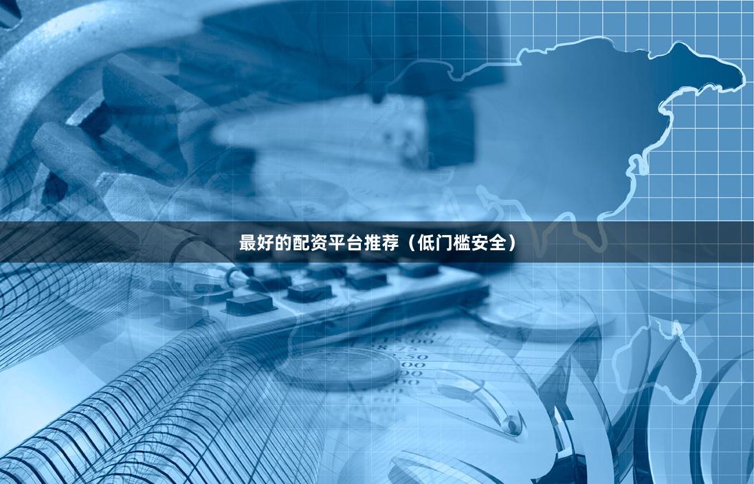最好的配资平台推荐（低门槛安全）