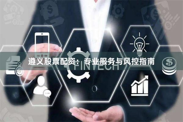 遵义股票配资：专业服务与风控指南