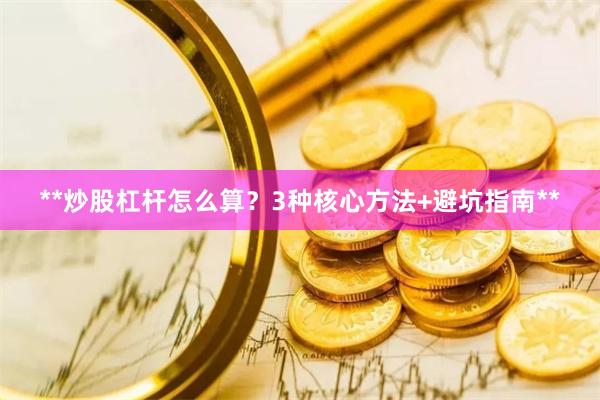 **炒股杠杆怎么算？3种核心方法+避坑指南**