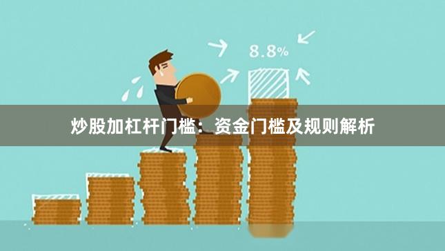 炒股加杠杆门槛：资金门槛及规则解析
