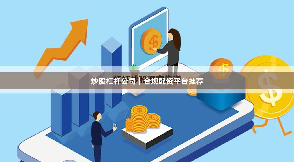炒股杠杆公司｜合规配资平台推荐