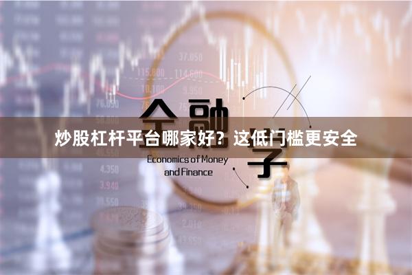 炒股杠杆平台哪家好？这低门槛更安全
