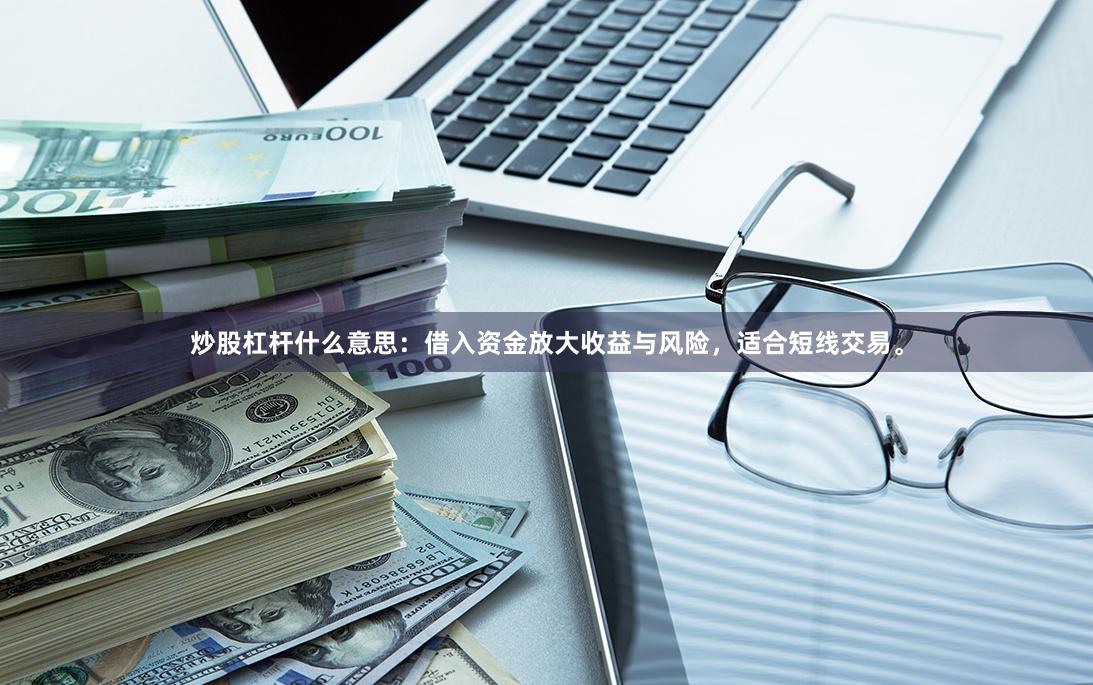 炒股杠杆什么意思：借入资金放大收益与风险，适合短线交易。