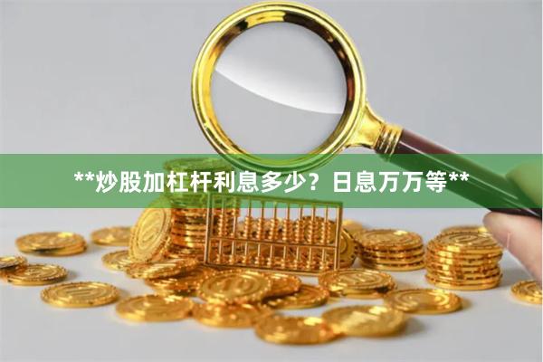 **炒股加杠杆利息多少？日息万万等**