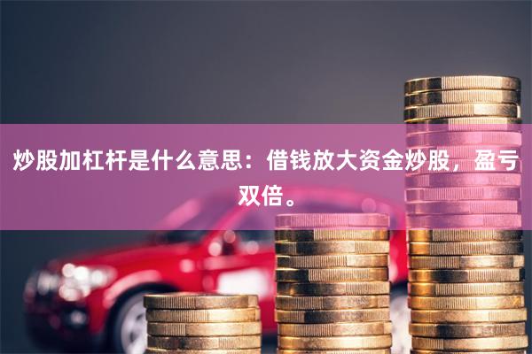 炒股加杠杆是什么意思：借钱放大资金炒股，盈亏双倍。