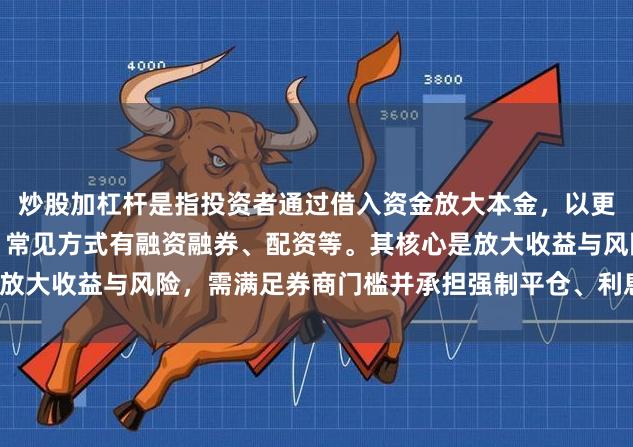炒股加杠杆是指投资者通过借入资金放大本金，以更高比例买卖股票的行为，常见方式有融资融券、配资等。其核心是放大收益与风险，需满足券商门槛并承担强制平仓、利息成本等压力。