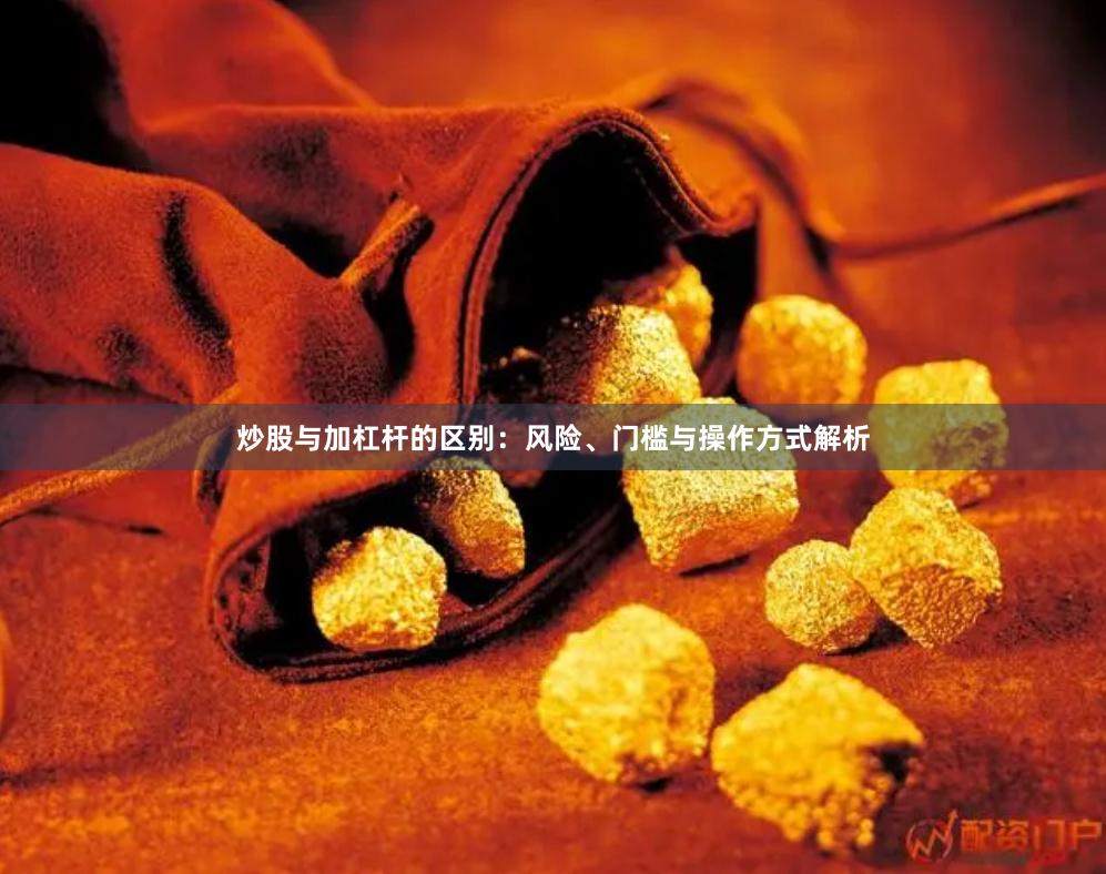 炒股与加杠杆的区别：风险、门槛与操作方式解析