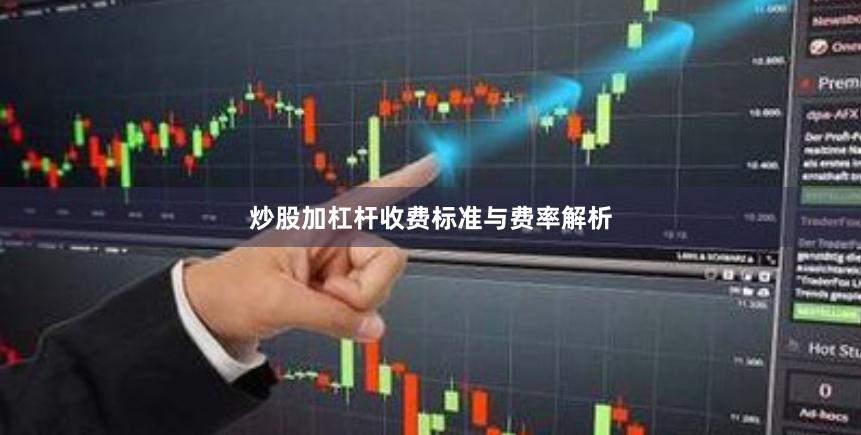 炒股加杠杆收费标准与费率解析