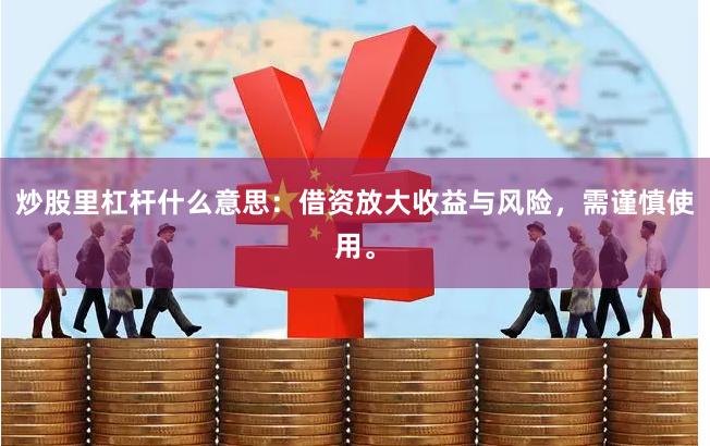 炒股里杠杆什么意思：借资放大收益与风险，需谨慎使用。