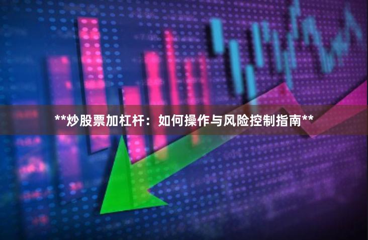**炒股票加杠杆：如何操作与风险控制指南**