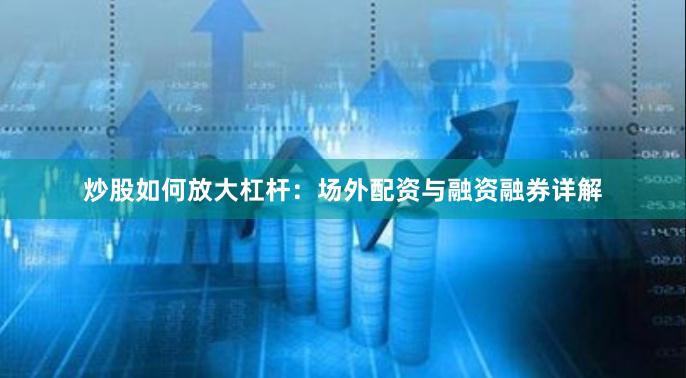 炒股如何放大杠杆：场外配资与融资融券详解