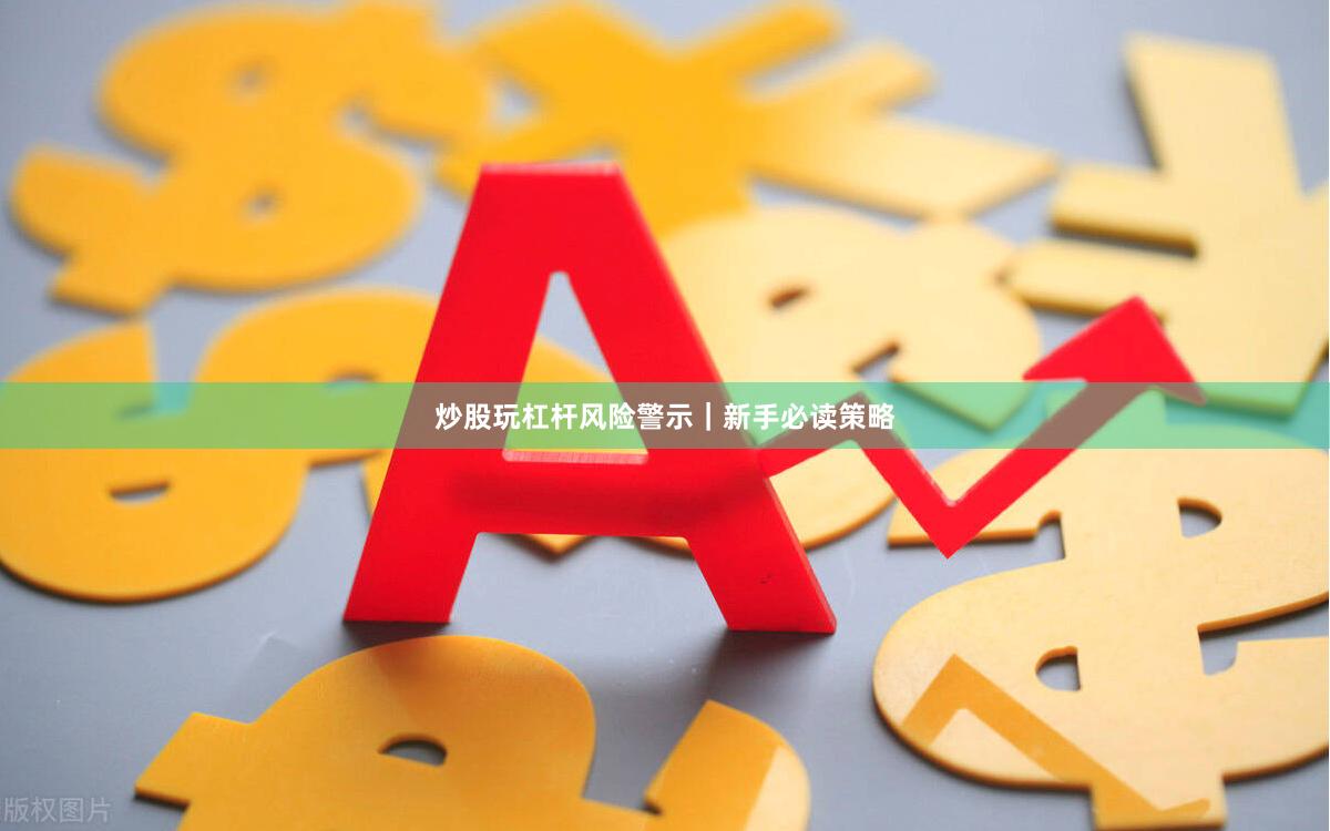 炒股玩杠杆风险警示｜新手必读策略