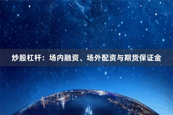 炒股杠杆：场内融资、场外配资与期货保证金