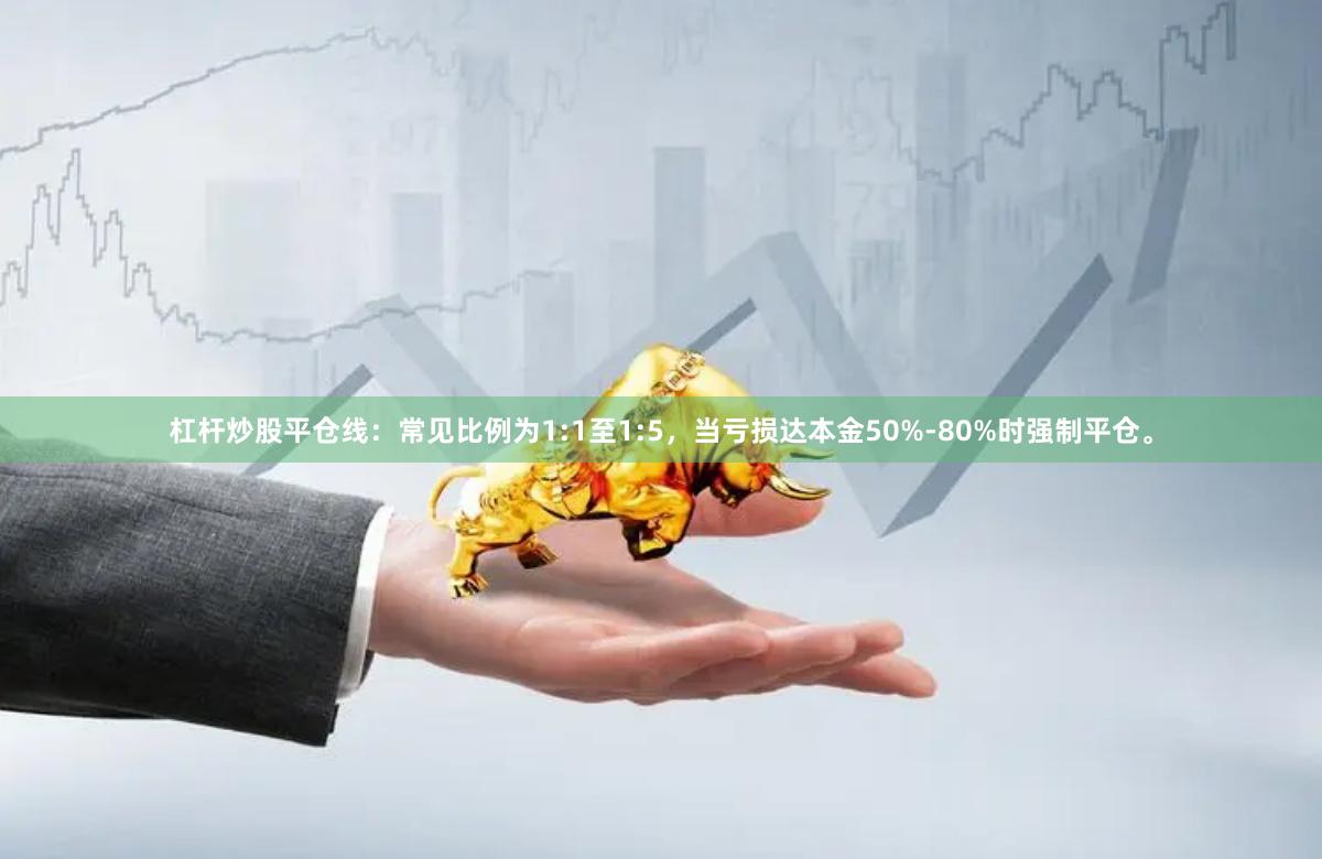 杠杆炒股平仓线：常见比例为1:1至1:5，当亏损达本金50%-80%时强制平仓。