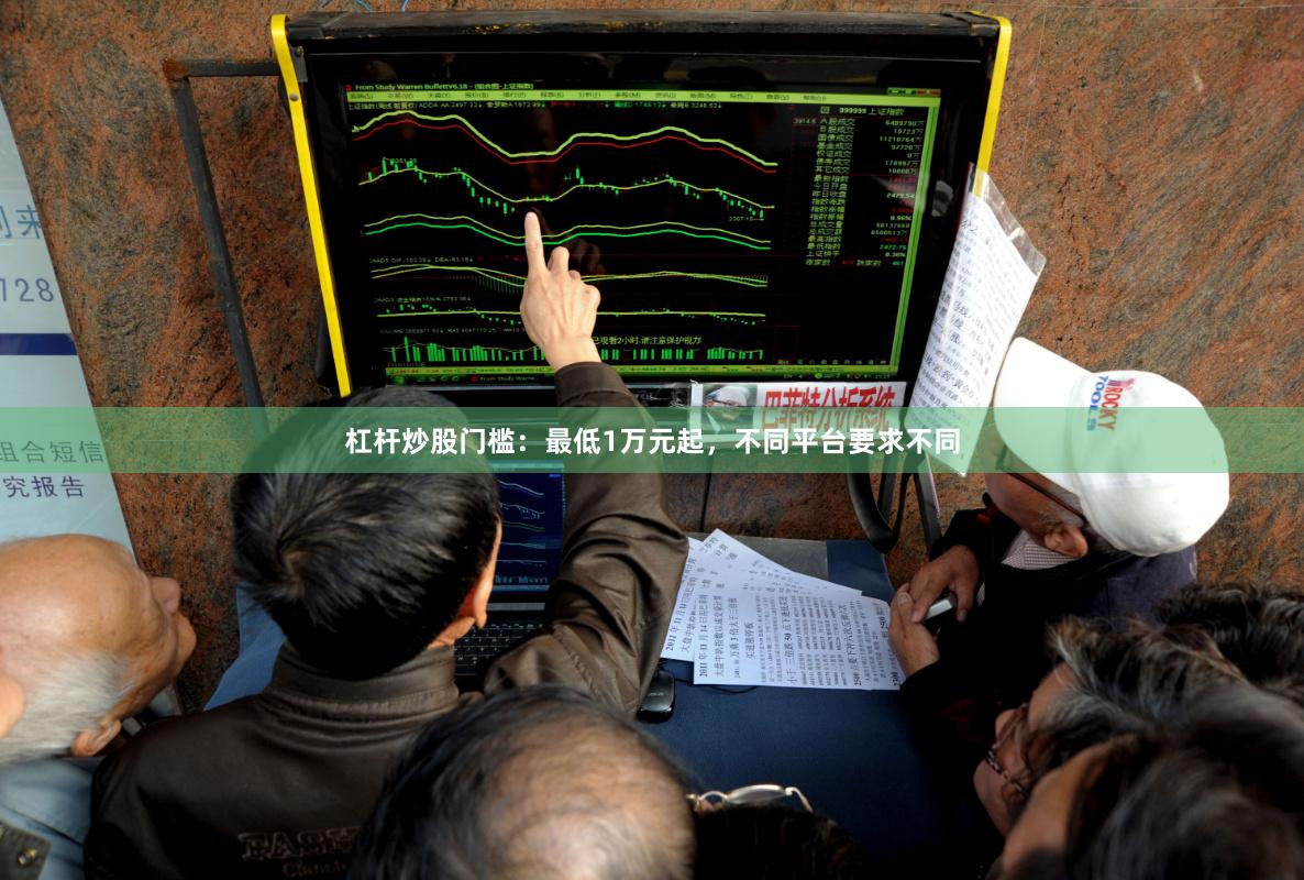 杠杆炒股门槛：最低1万元起，不同平台要求不同